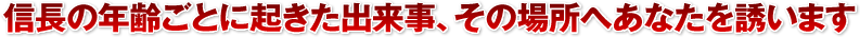 信長の年齢ごとに起きた出来事、その場所へあなたを誘います